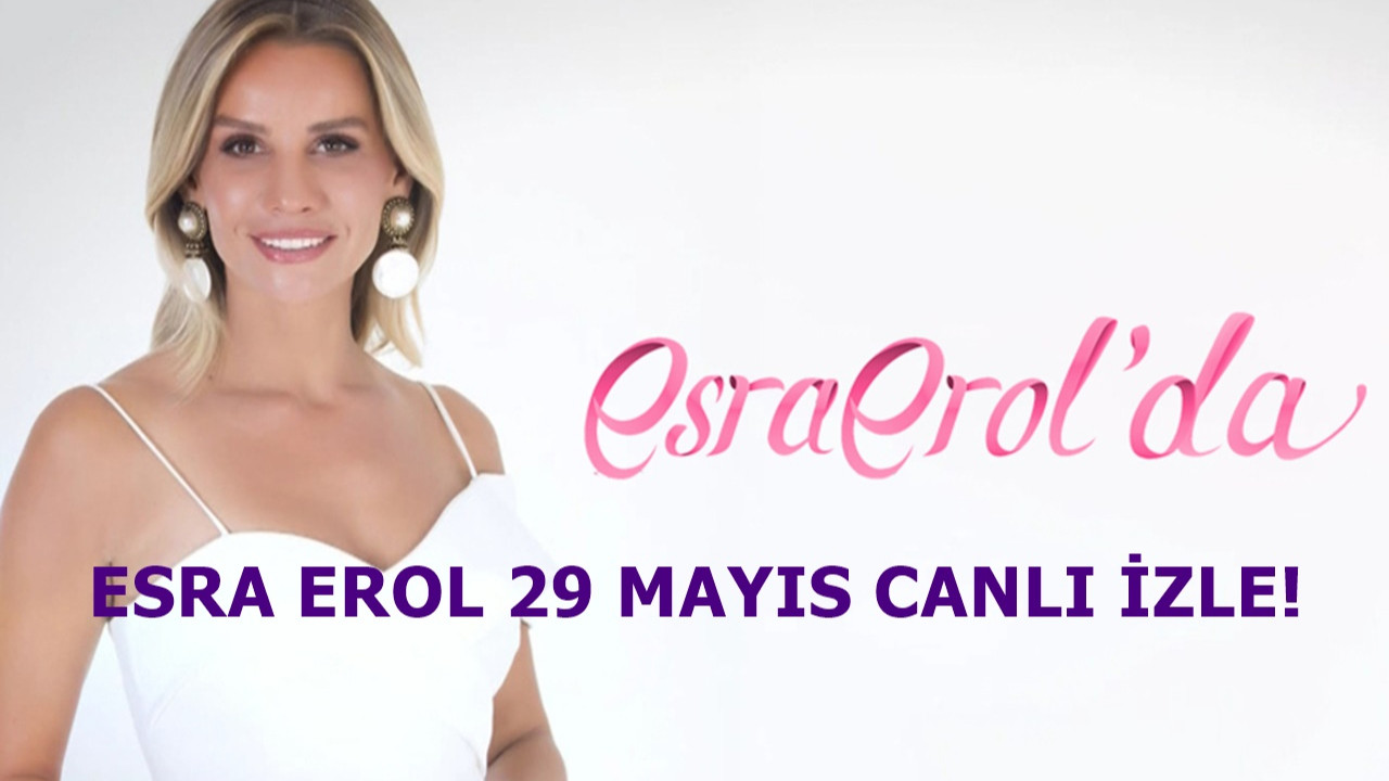 Esra Erol 29 Mayıs yayını devam ediyor!