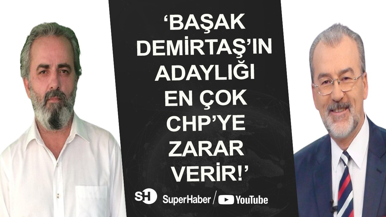 'Başak Demirtaş'ın adaylığı en çok CHP'ye zarar verir!'