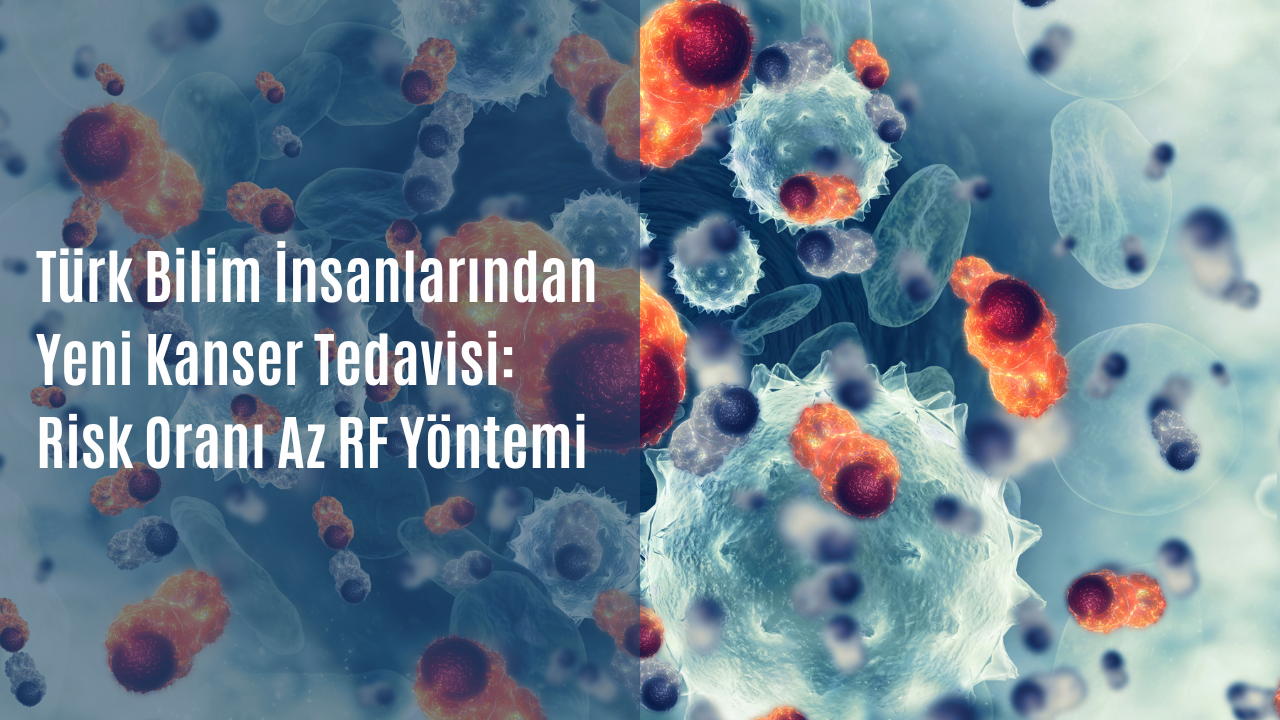 Türk bilim insanlarından yeni kanser tedavisi: Risk oranı az RF yöntemi