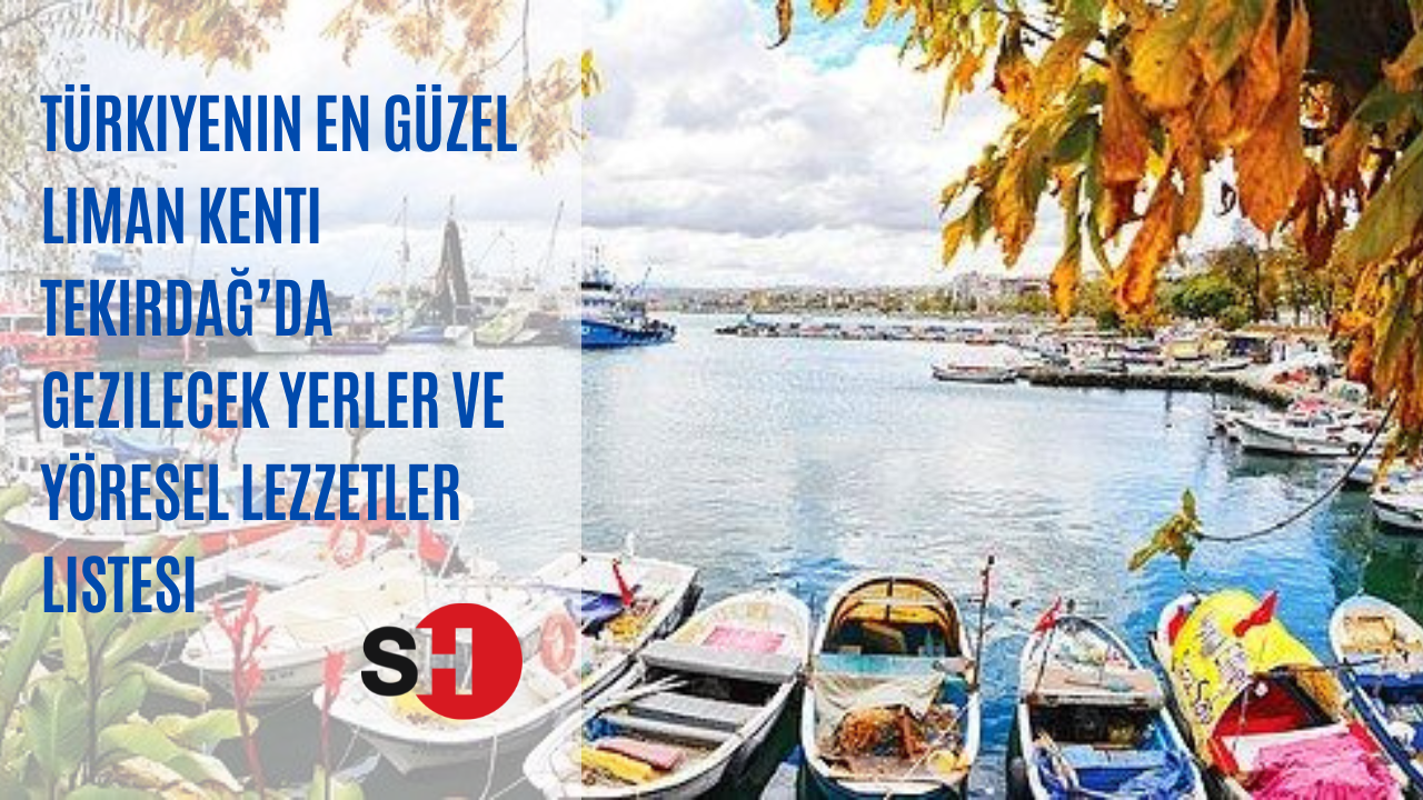 Türkiyenin en güzel liman kenti Tekirdağ’da gezilecek yerler ve yöresel lezzetler listesi