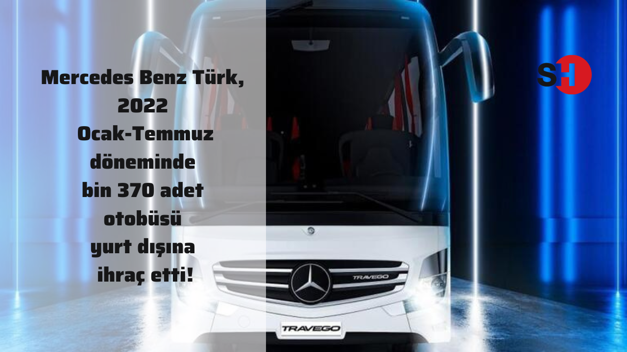 Mercedes Benz Türk, 2022 Ocak-Temmuz döneminde bin 370 adet otobüsü yurt dışına ihraç etti!