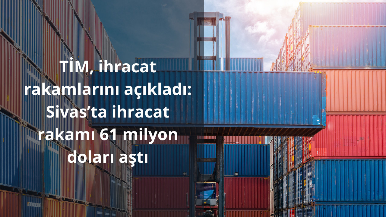 TİM, ihracat rakamlarını açıkladı: Sivas’ta ihracat rakamı 61 milyon doları aştı