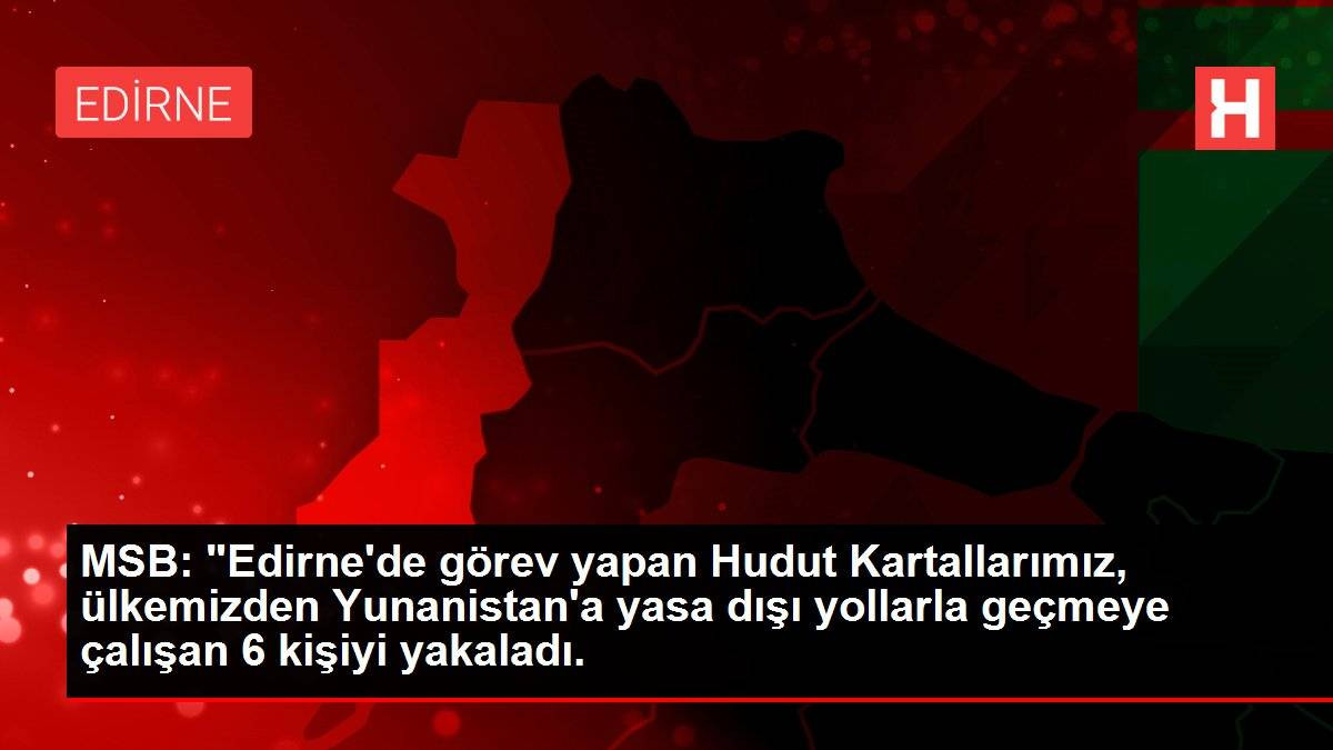MSB: "Edirne'de görev yapan Hudut Kartallarımız, ülkemizden Yunanistan'a yasa dışı yollarla geçmeye çalışan 6 kişiyi yakaladı.