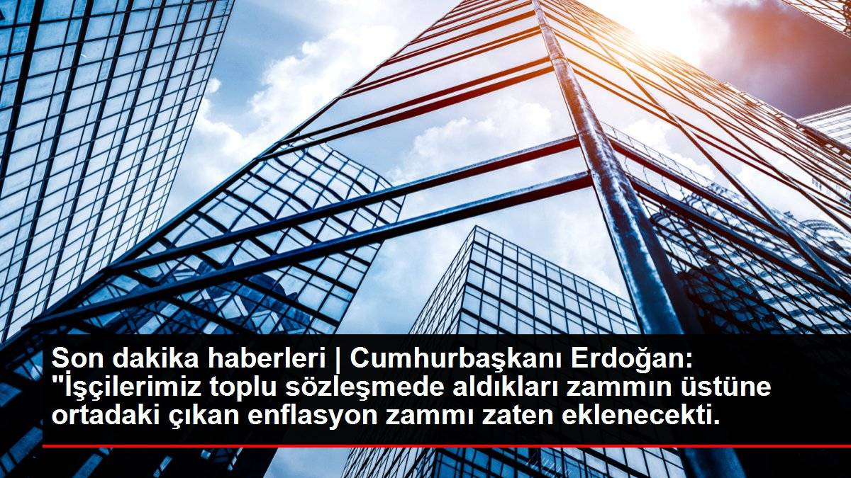 Son dakika haberleri | Cumhurbaşkanı Erdoğan: "İşçilerimiz toplu sözleşmede aldıkları zammın üstüne ortadaki çıkan enflasyon zammı zaten eklenecekti.
